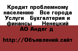 Кредит проблемному населению - Все города Услуги » Бухгалтерия и финансы   . Ненецкий АО,Андег д.